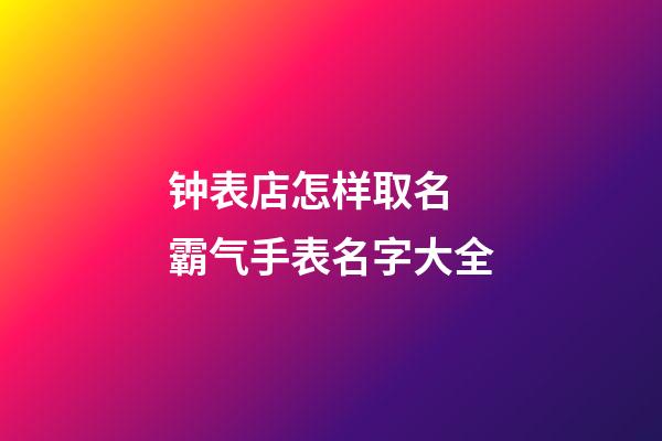 钟表店怎样取名 霸气手表名字大全